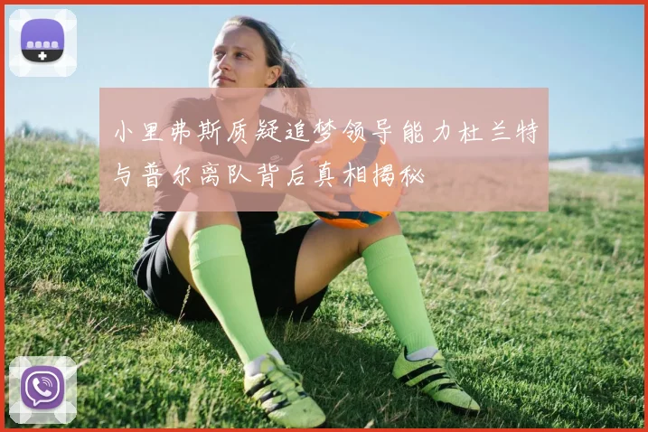 小里弗斯质疑追梦领导能力杜兰特与普尔离队背后真相揭秘