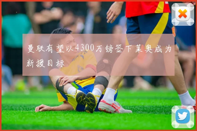 曼联有望以4300万镑签下莱奥成为新援目标