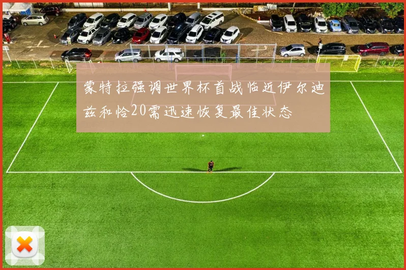 蒙特拉强调世界杯首战临近伊尔迪兹和恰20需迅速恢复最佳状态