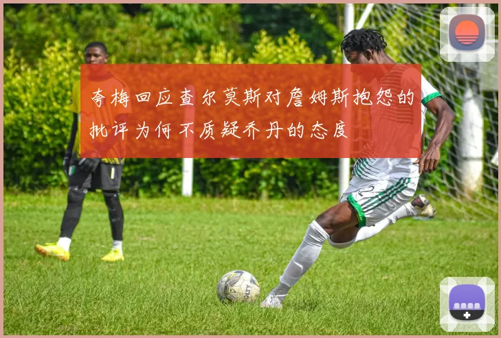夸梅回应查尔莫斯对詹姆斯抱怨的批评为何不质疑乔丹的态度