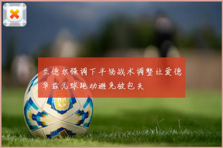 兰德尔强调下半场战术调整让爱德华兹无球跑动避免被包夹