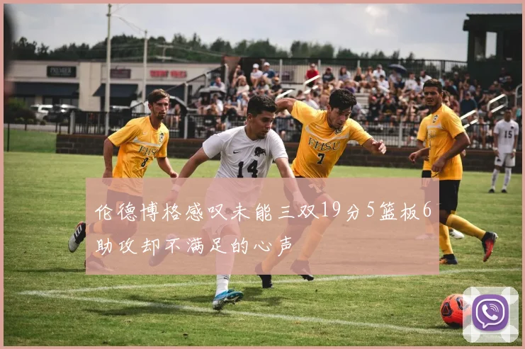 伦德博格感叹未能三双19分5篮板6助攻却不满足的心声