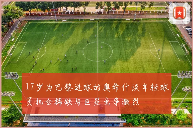 17岁为巴黎进球的奥希什谈年轻球员机会稀缺与巨星竞争激烈