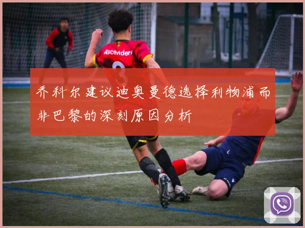 乔科尔建议迪奥曼德选择利物浦而非巴黎的深刻原因分析
