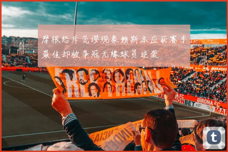 摩根怒斥荒谬现象赖斯本应获赛季最佳却被争冠无缘球员逆袭