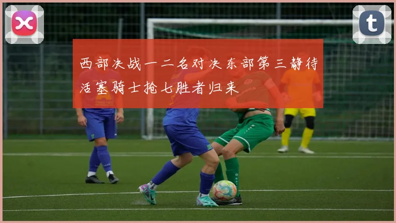 西部决战一二名对决东部第三静待活塞骑士抢七胜者归来
