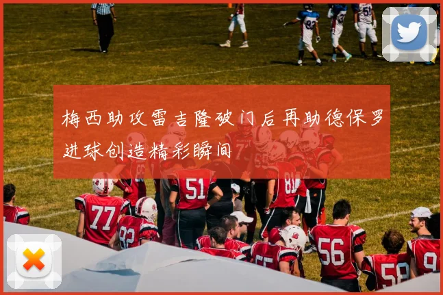 梅西助攻雷吉隆破门后再助德保罗进球创造精彩瞬间