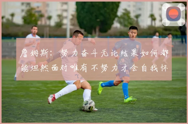 詹姆斯：努力奋斗无论结果如何都能坦然面对唯有不努力才会自我怀疑