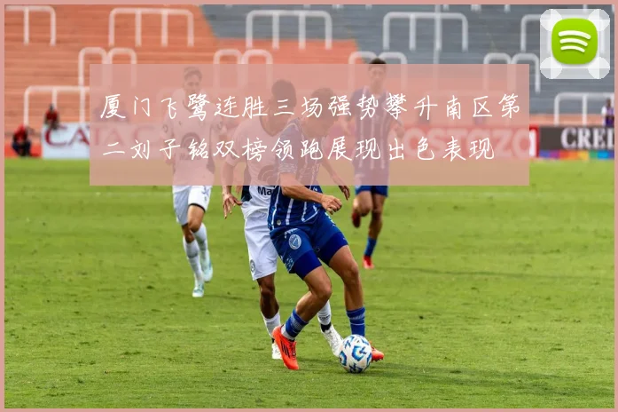 厦门飞鹭连胜三场强势攀升南区第二刘子铭双榜领跑展现出色表现
